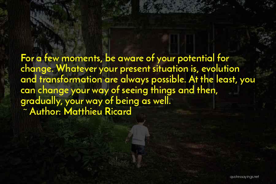 Matthieu Ricard Quotes: For A Few Moments, Be Aware Of Your Potential For Change. Whatever Your Present Situation Is, Evolution And Transformation Are