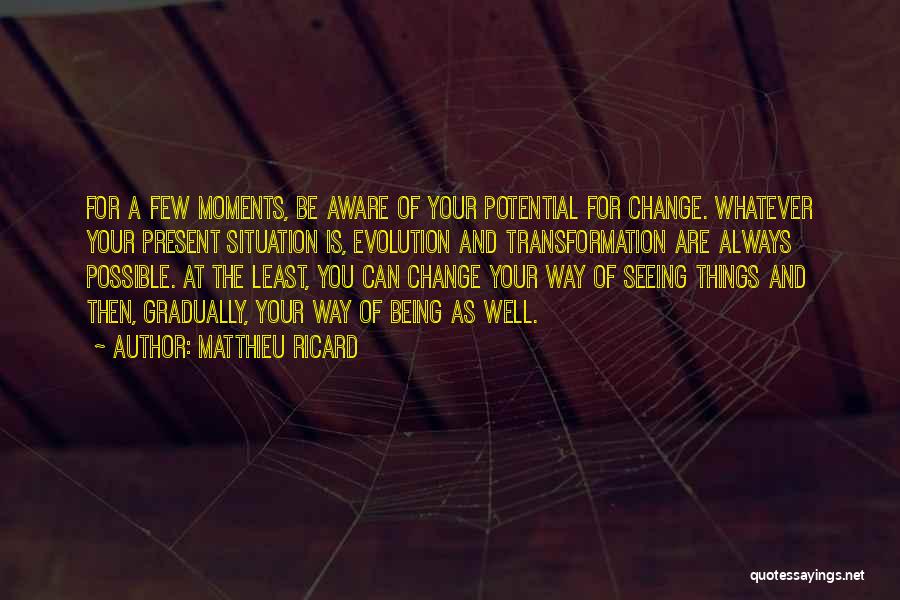 Matthieu Ricard Quotes: For A Few Moments, Be Aware Of Your Potential For Change. Whatever Your Present Situation Is, Evolution And Transformation Are