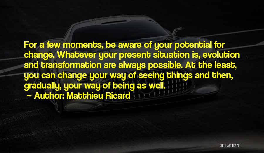 Matthieu Ricard Quotes: For A Few Moments, Be Aware Of Your Potential For Change. Whatever Your Present Situation Is, Evolution And Transformation Are