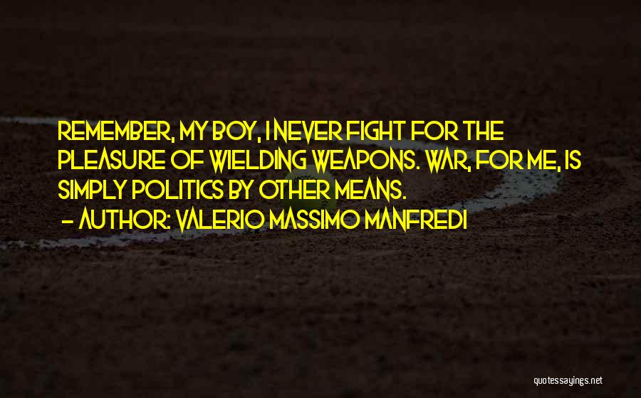 Valerio Massimo Manfredi Quotes: Remember, My Boy, I Never Fight For The Pleasure Of Wielding Weapons. War, For Me, Is Simply Politics By Other