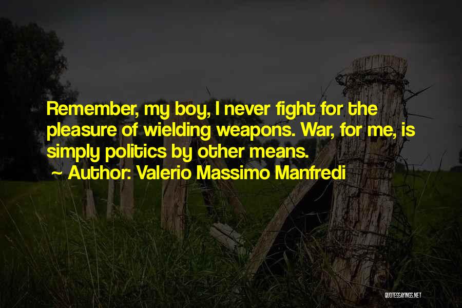 Valerio Massimo Manfredi Quotes: Remember, My Boy, I Never Fight For The Pleasure Of Wielding Weapons. War, For Me, Is Simply Politics By Other