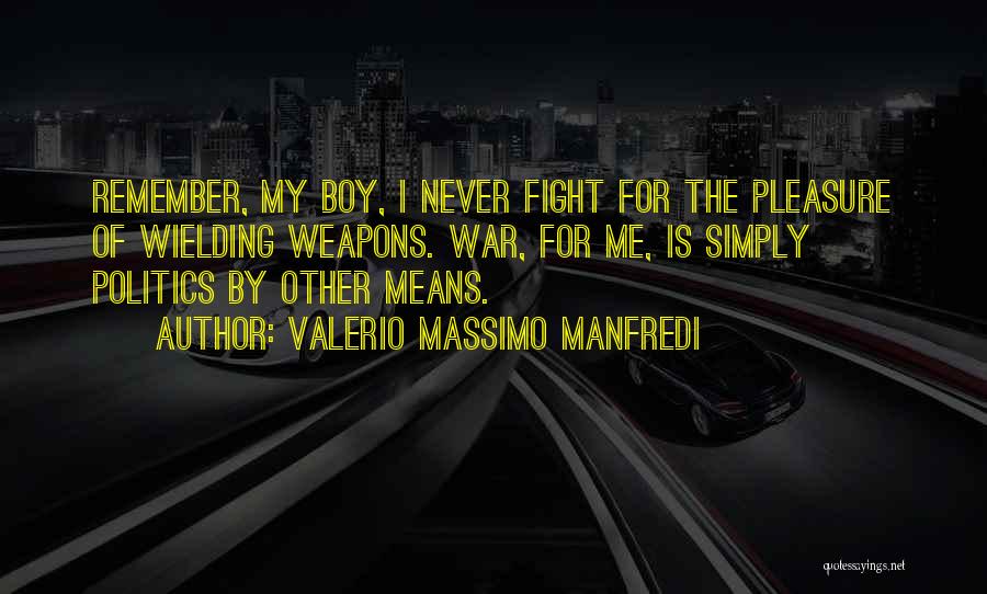 Valerio Massimo Manfredi Quotes: Remember, My Boy, I Never Fight For The Pleasure Of Wielding Weapons. War, For Me, Is Simply Politics By Other