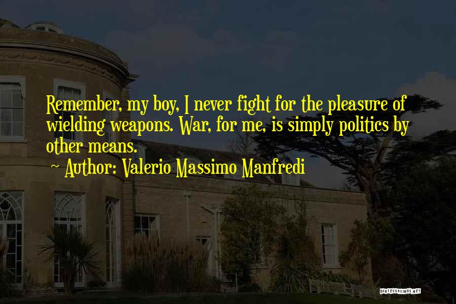 Valerio Massimo Manfredi Quotes: Remember, My Boy, I Never Fight For The Pleasure Of Wielding Weapons. War, For Me, Is Simply Politics By Other