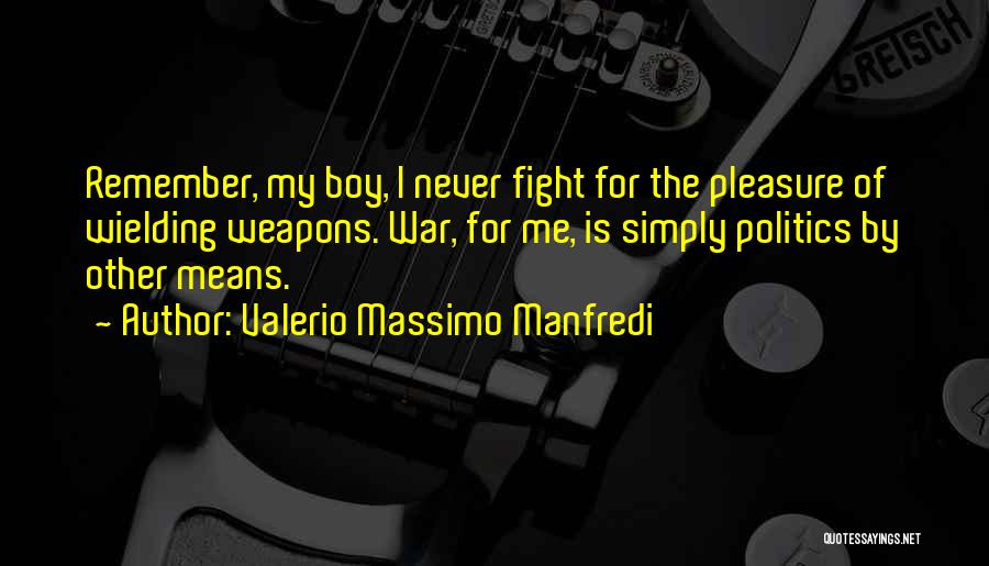 Valerio Massimo Manfredi Quotes: Remember, My Boy, I Never Fight For The Pleasure Of Wielding Weapons. War, For Me, Is Simply Politics By Other