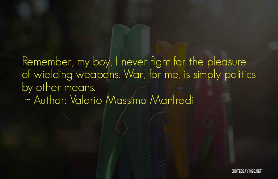 Valerio Massimo Manfredi Quotes: Remember, My Boy, I Never Fight For The Pleasure Of Wielding Weapons. War, For Me, Is Simply Politics By Other