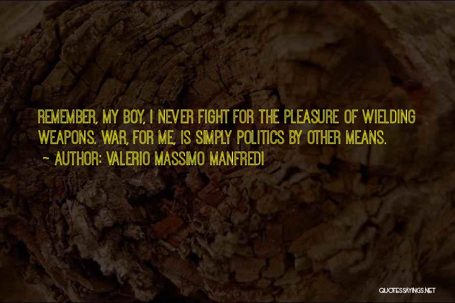 Valerio Massimo Manfredi Quotes: Remember, My Boy, I Never Fight For The Pleasure Of Wielding Weapons. War, For Me, Is Simply Politics By Other