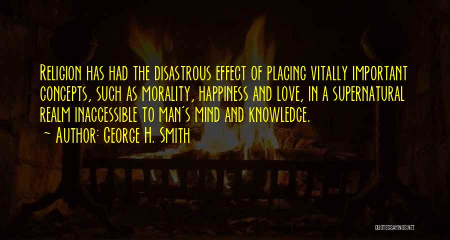 George H. Smith Quotes: Religion Has Had The Disastrous Effect Of Placing Vitally Important Concepts, Such As Morality, Happiness And Love, In A Supernatural