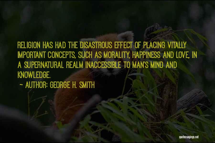 George H. Smith Quotes: Religion Has Had The Disastrous Effect Of Placing Vitally Important Concepts, Such As Morality, Happiness And Love, In A Supernatural