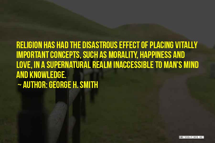George H. Smith Quotes: Religion Has Had The Disastrous Effect Of Placing Vitally Important Concepts, Such As Morality, Happiness And Love, In A Supernatural