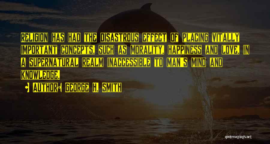 George H. Smith Quotes: Religion Has Had The Disastrous Effect Of Placing Vitally Important Concepts, Such As Morality, Happiness And Love, In A Supernatural