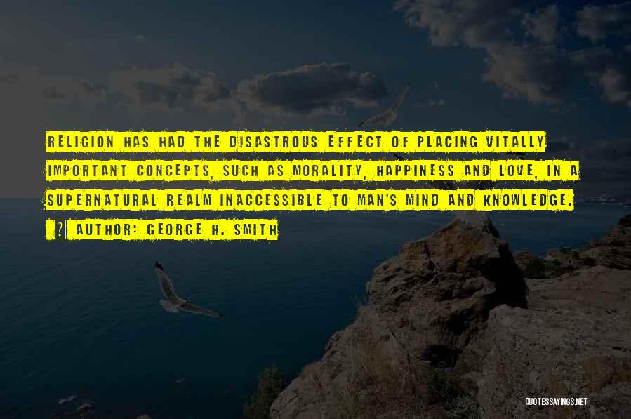 George H. Smith Quotes: Religion Has Had The Disastrous Effect Of Placing Vitally Important Concepts, Such As Morality, Happiness And Love, In A Supernatural