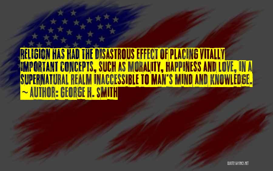 George H. Smith Quotes: Religion Has Had The Disastrous Effect Of Placing Vitally Important Concepts, Such As Morality, Happiness And Love, In A Supernatural