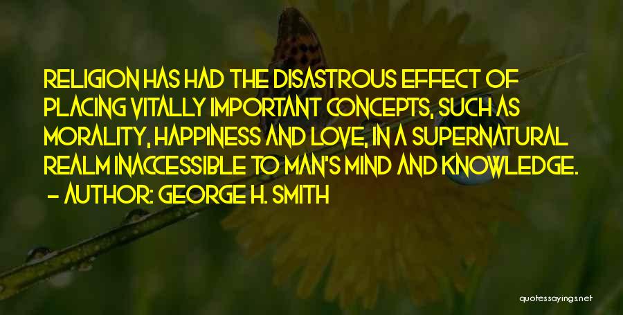 George H. Smith Quotes: Religion Has Had The Disastrous Effect Of Placing Vitally Important Concepts, Such As Morality, Happiness And Love, In A Supernatural