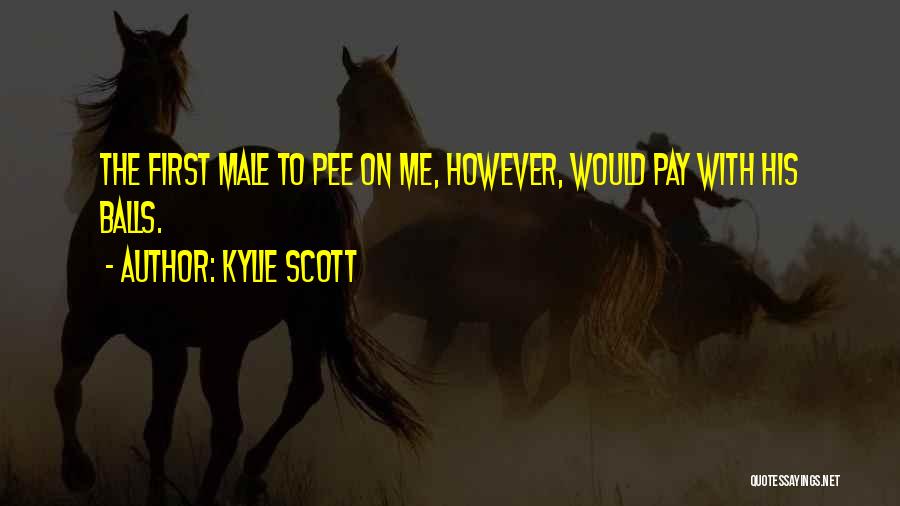 Kylie Scott Quotes: The First Male To Pee On Me, However, Would Pay With His Balls.