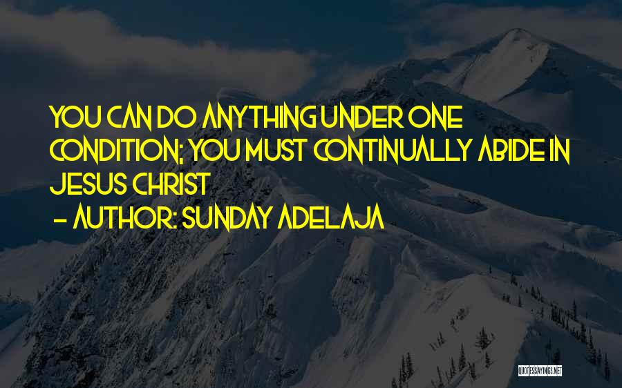 Sunday Adelaja Quotes: You Can Do Anything Under One Condition; You Must Continually Abide In Jesus Christ