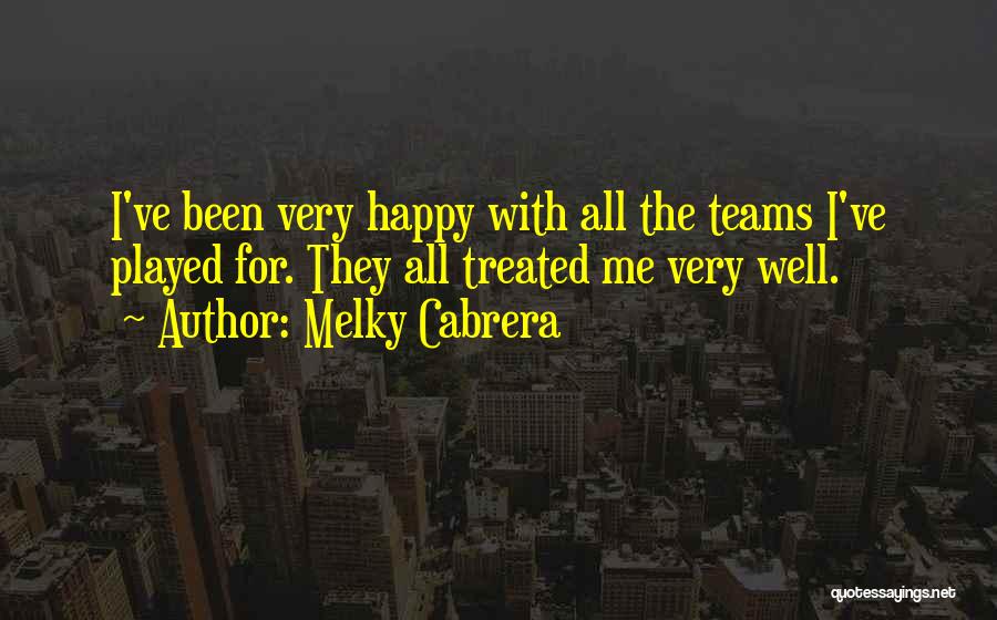 Melky Cabrera Quotes: I've Been Very Happy With All The Teams I've Played For. They All Treated Me Very Well.