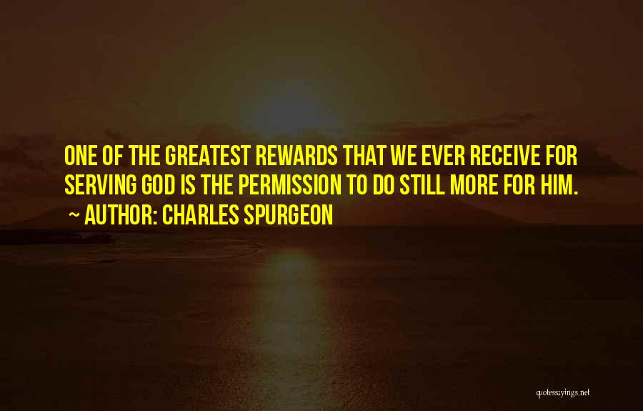 Charles Spurgeon Quotes: One Of The Greatest Rewards That We Ever Receive For Serving God Is The Permission To Do Still More For