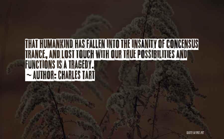 Charles Tart Quotes: That Humankind Has Fallen Into The Insanity Of Concensus Trance, And Lost Touch With Our True Possibilities And Functions Is