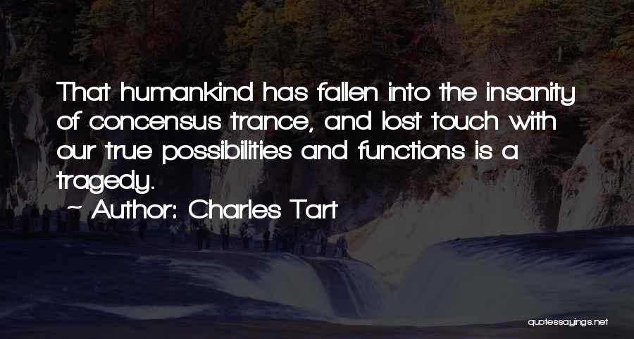 Charles Tart Quotes: That Humankind Has Fallen Into The Insanity Of Concensus Trance, And Lost Touch With Our True Possibilities And Functions Is