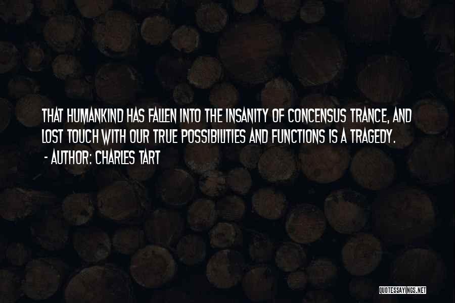 Charles Tart Quotes: That Humankind Has Fallen Into The Insanity Of Concensus Trance, And Lost Touch With Our True Possibilities And Functions Is