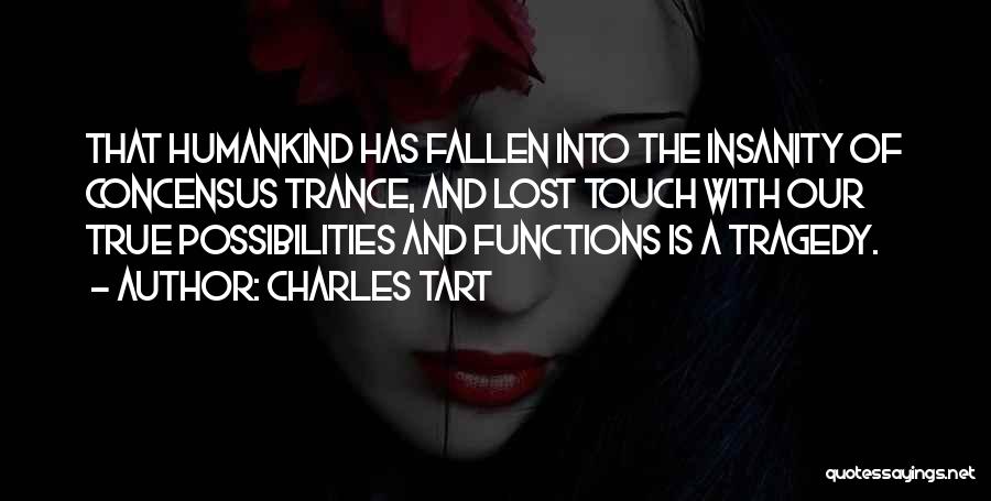 Charles Tart Quotes: That Humankind Has Fallen Into The Insanity Of Concensus Trance, And Lost Touch With Our True Possibilities And Functions Is