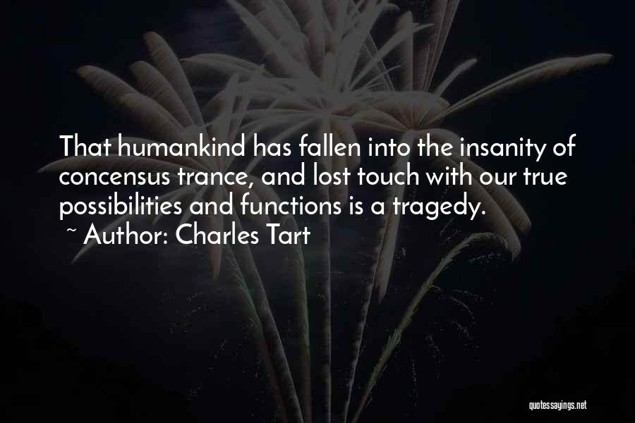 Charles Tart Quotes: That Humankind Has Fallen Into The Insanity Of Concensus Trance, And Lost Touch With Our True Possibilities And Functions Is
