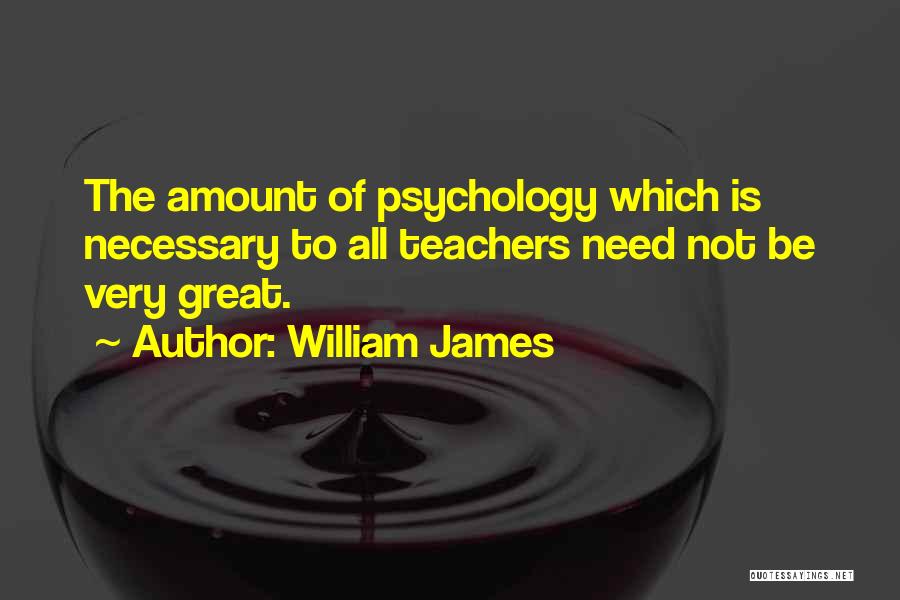 William James Quotes: The Amount Of Psychology Which Is Necessary To All Teachers Need Not Be Very Great.