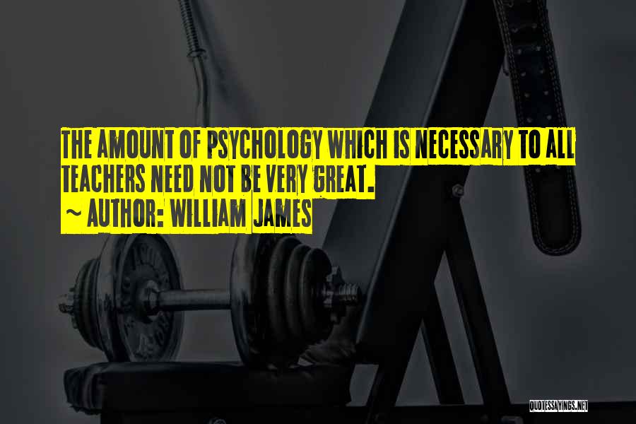 William James Quotes: The Amount Of Psychology Which Is Necessary To All Teachers Need Not Be Very Great.