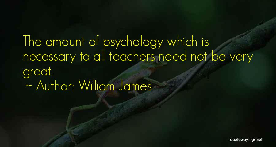 William James Quotes: The Amount Of Psychology Which Is Necessary To All Teachers Need Not Be Very Great.