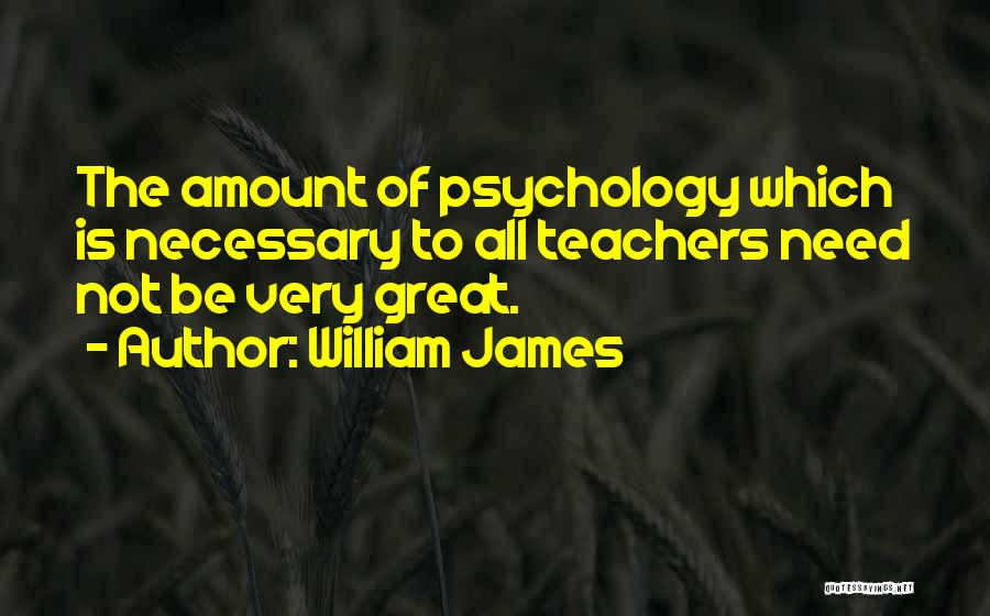 William James Quotes: The Amount Of Psychology Which Is Necessary To All Teachers Need Not Be Very Great.