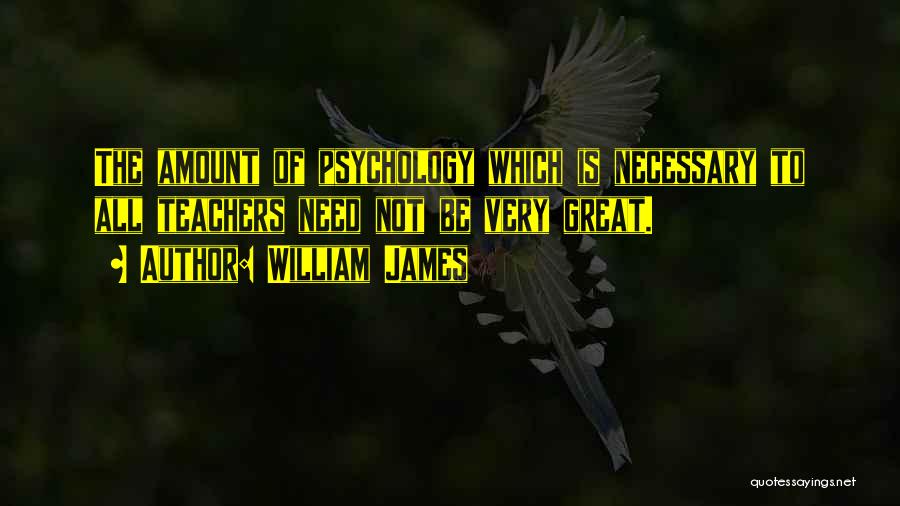 William James Quotes: The Amount Of Psychology Which Is Necessary To All Teachers Need Not Be Very Great.