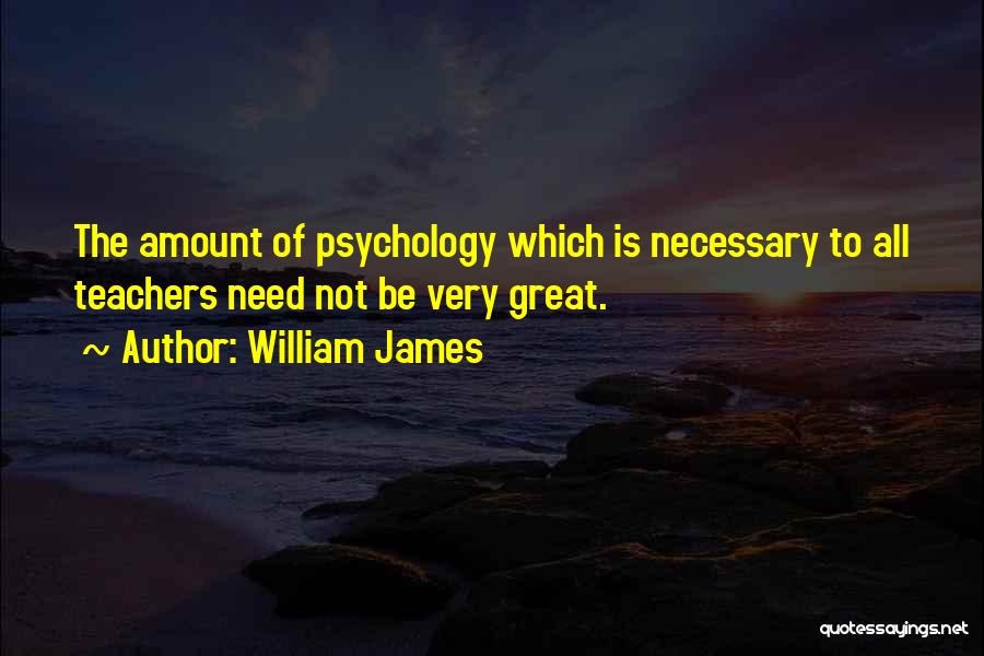 William James Quotes: The Amount Of Psychology Which Is Necessary To All Teachers Need Not Be Very Great.