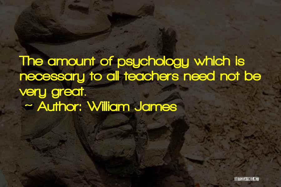 William James Quotes: The Amount Of Psychology Which Is Necessary To All Teachers Need Not Be Very Great.