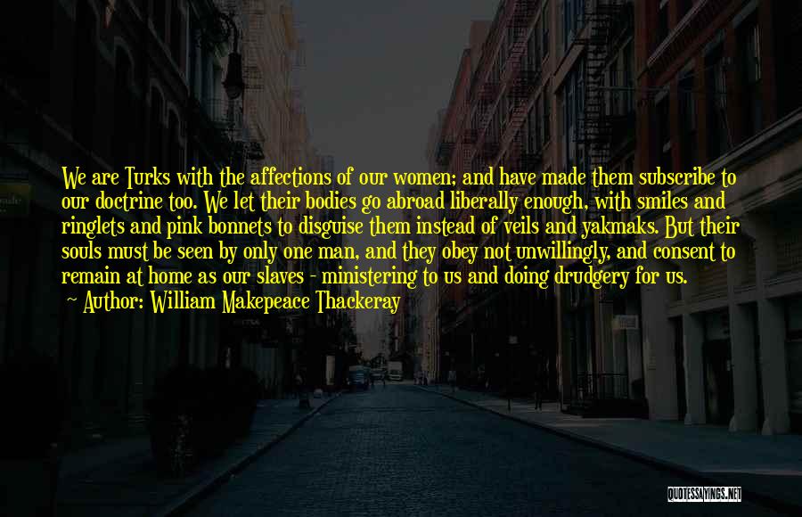 William Makepeace Thackeray Quotes: We Are Turks With The Affections Of Our Women; And Have Made Them Subscribe To Our Doctrine Too. We Let