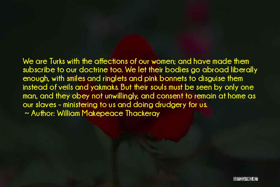 William Makepeace Thackeray Quotes: We Are Turks With The Affections Of Our Women; And Have Made Them Subscribe To Our Doctrine Too. We Let
