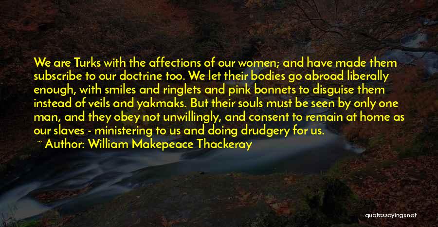 William Makepeace Thackeray Quotes: We Are Turks With The Affections Of Our Women; And Have Made Them Subscribe To Our Doctrine Too. We Let