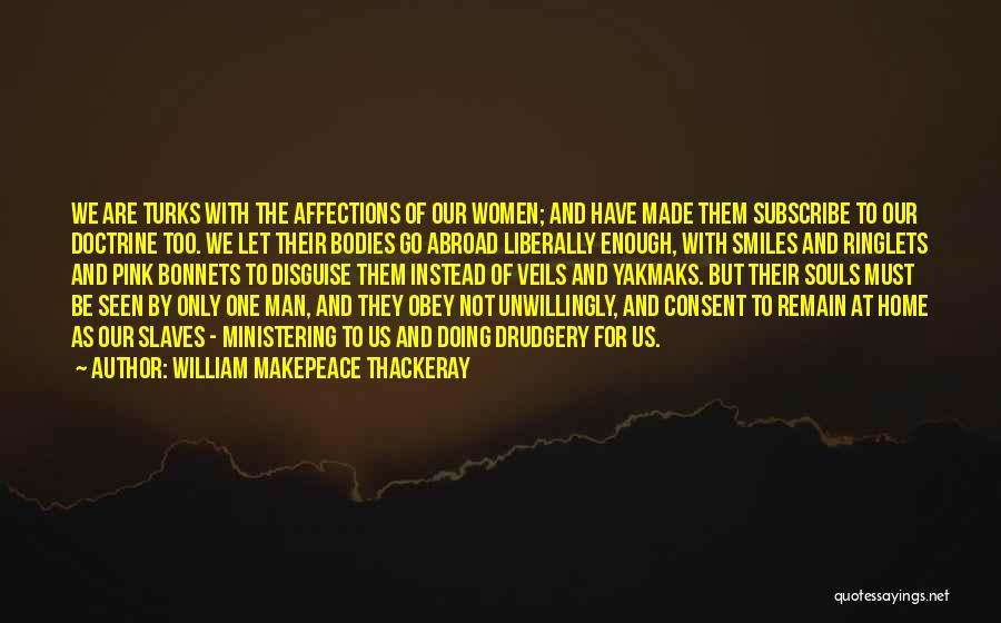 William Makepeace Thackeray Quotes: We Are Turks With The Affections Of Our Women; And Have Made Them Subscribe To Our Doctrine Too. We Let
