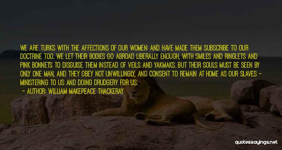William Makepeace Thackeray Quotes: We Are Turks With The Affections Of Our Women; And Have Made Them Subscribe To Our Doctrine Too. We Let