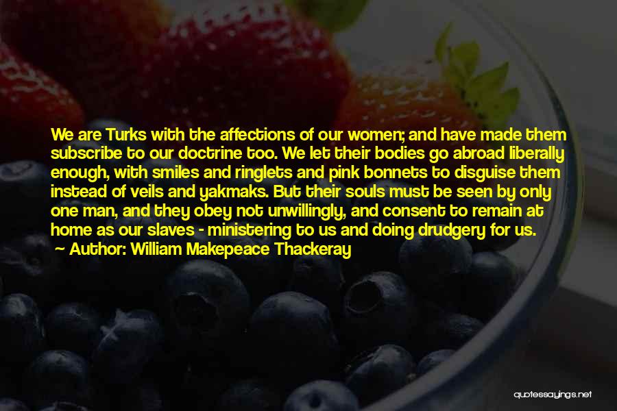 William Makepeace Thackeray Quotes: We Are Turks With The Affections Of Our Women; And Have Made Them Subscribe To Our Doctrine Too. We Let