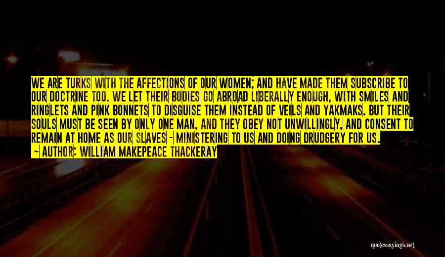William Makepeace Thackeray Quotes: We Are Turks With The Affections Of Our Women; And Have Made Them Subscribe To Our Doctrine Too. We Let