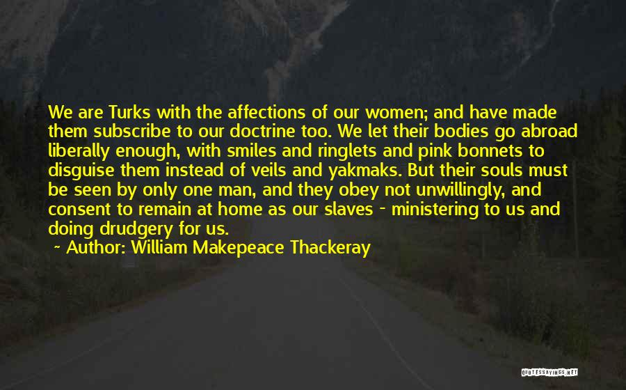 William Makepeace Thackeray Quotes: We Are Turks With The Affections Of Our Women; And Have Made Them Subscribe To Our Doctrine Too. We Let