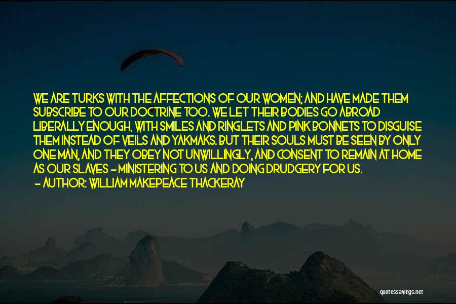 William Makepeace Thackeray Quotes: We Are Turks With The Affections Of Our Women; And Have Made Them Subscribe To Our Doctrine Too. We Let
