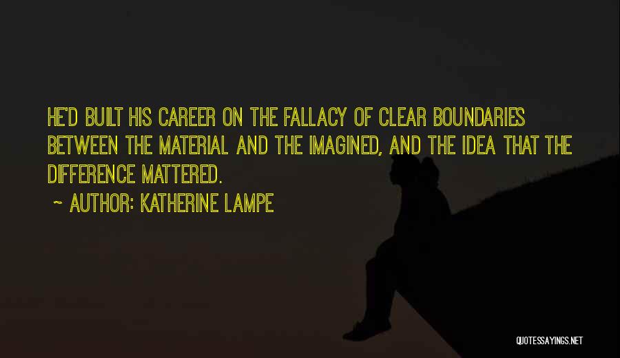 Katherine Lampe Quotes: He'd Built His Career On The Fallacy Of Clear Boundaries Between The Material And The Imagined, And The Idea That