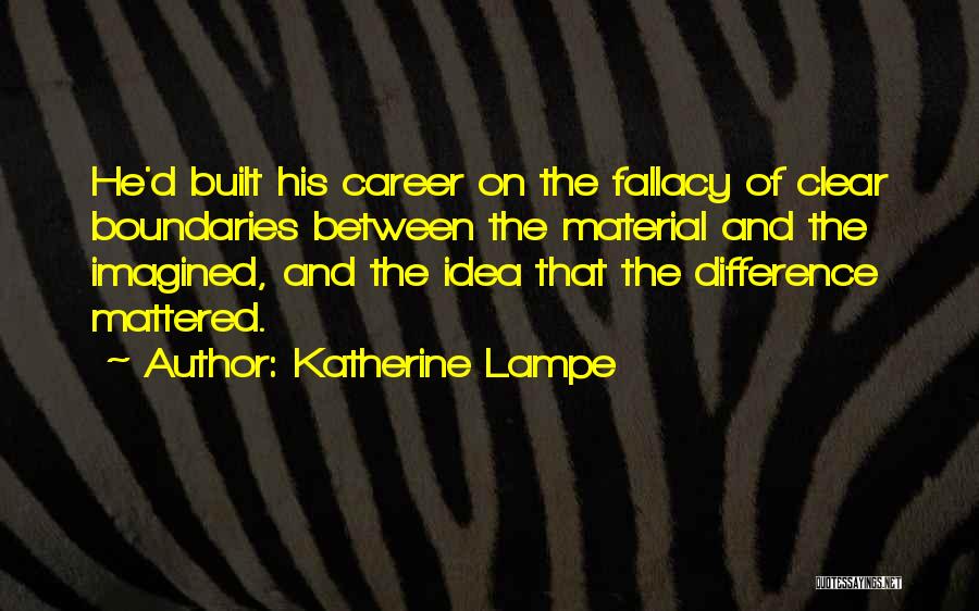 Katherine Lampe Quotes: He'd Built His Career On The Fallacy Of Clear Boundaries Between The Material And The Imagined, And The Idea That