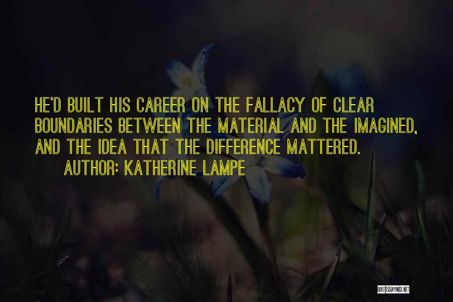 Katherine Lampe Quotes: He'd Built His Career On The Fallacy Of Clear Boundaries Between The Material And The Imagined, And The Idea That