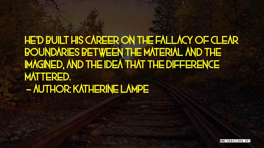 Katherine Lampe Quotes: He'd Built His Career On The Fallacy Of Clear Boundaries Between The Material And The Imagined, And The Idea That
