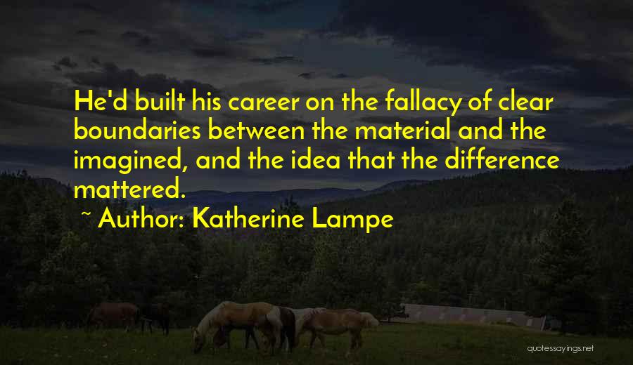 Katherine Lampe Quotes: He'd Built His Career On The Fallacy Of Clear Boundaries Between The Material And The Imagined, And The Idea That