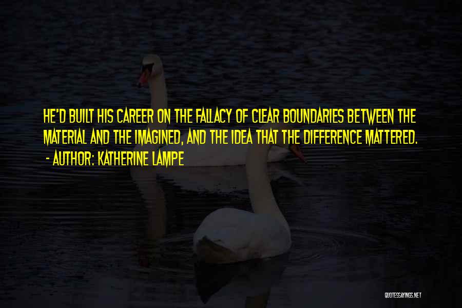 Katherine Lampe Quotes: He'd Built His Career On The Fallacy Of Clear Boundaries Between The Material And The Imagined, And The Idea That