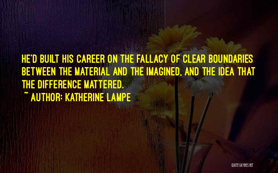 Katherine Lampe Quotes: He'd Built His Career On The Fallacy Of Clear Boundaries Between The Material And The Imagined, And The Idea That