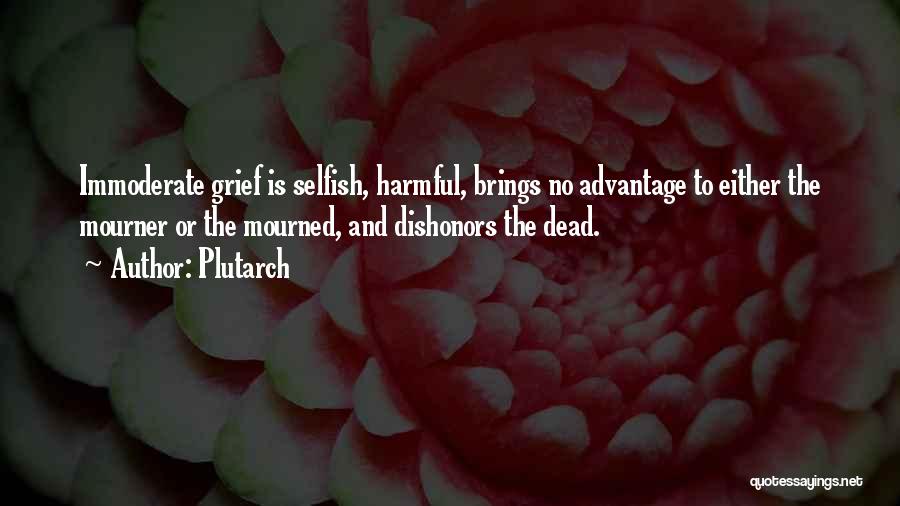 Plutarch Quotes: Immoderate Grief Is Selfish, Harmful, Brings No Advantage To Either The Mourner Or The Mourned, And Dishonors The Dead.